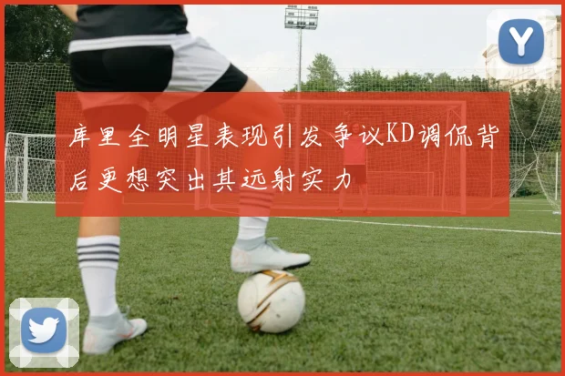 库里全明星表现引发争议KD调侃背后更想突出其远射实力