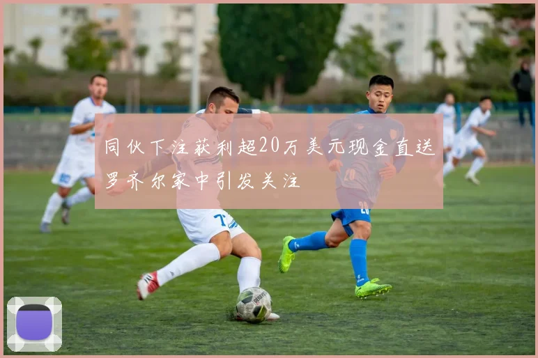 同伙下注获利超20万美元现金直送罗齐尔家中引发关注