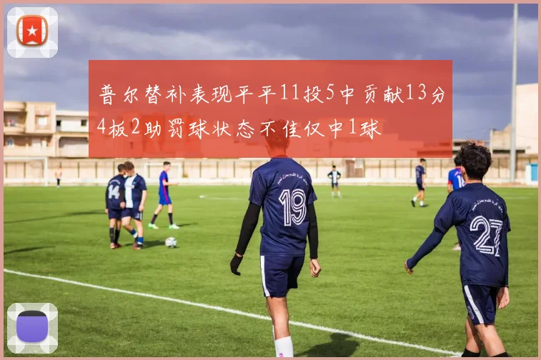 普尔替补表现平平11投5中贡献13分4板2助罚球状态不佳仅中1球