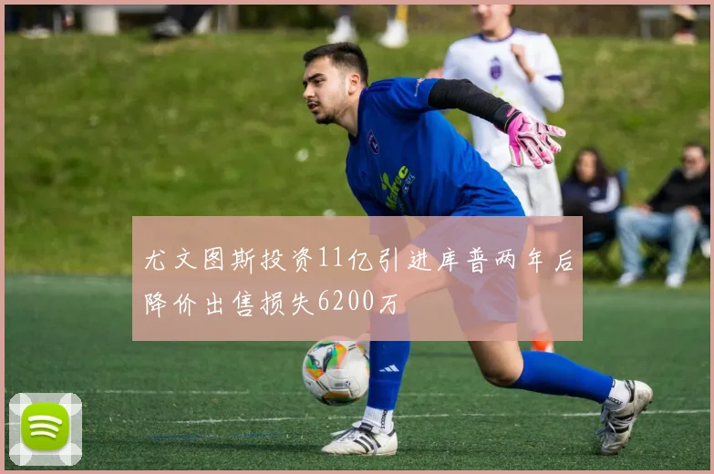 尤文图斯投资11亿引进库普两年后降价出售损失6200万