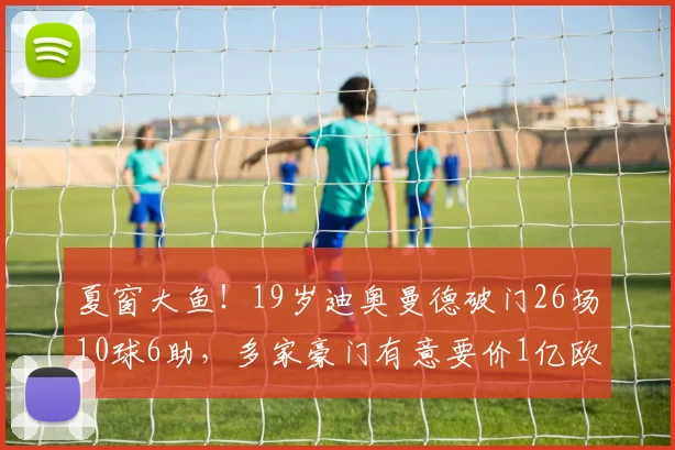 夏窗大鱼！19岁迪奥曼德破门26场10球6助，多家豪门有意要价1亿欧