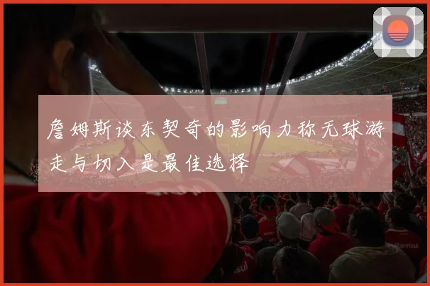 詹姆斯谈东契奇的影响力称无球游走与切入是最佳选择
