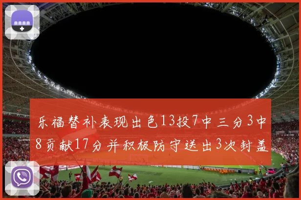 乐福替补表现出色13投7中三分3中8贡献17分并积极防守送出3次封盖