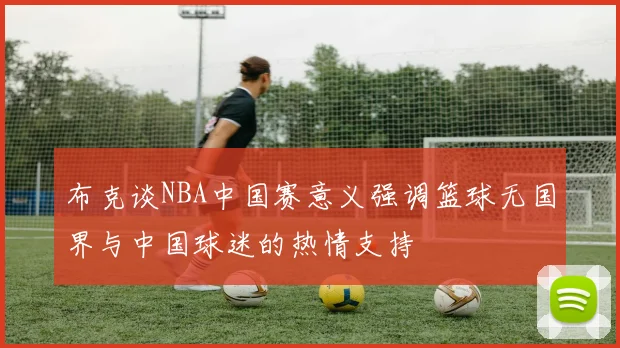布克谈NBA中国赛意义强调篮球无国界与中国球迷的热情支持